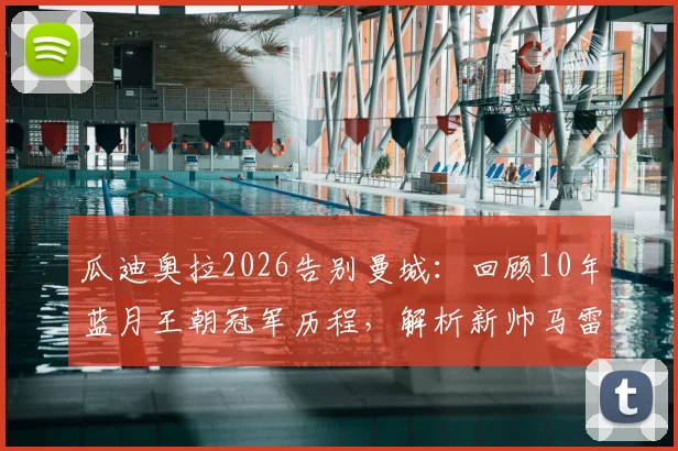 瓜迪奥拉2026告别曼城:回顾10年蓝月王朝冠军历程,解析新帅马雷斯卡战术风格与执教前景