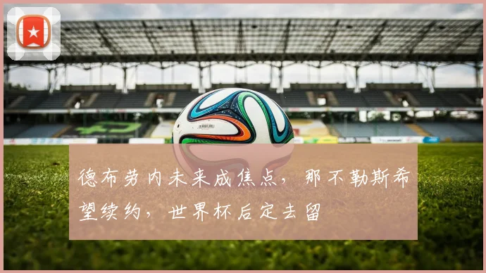 德布劳内未来成焦点，那不勒斯希望续约，世界杯后定去留