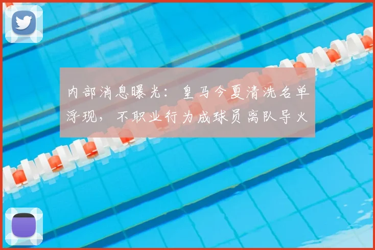 内部消息曝光：皇马今夏清洗名单浮现，不职业行为成球员离队导火索