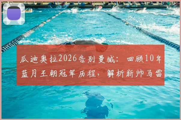 瓜迪奥拉2026告别曼城：回顾10年蓝月王朝冠军历程，解析新帅马雷斯卡战术风格与执教前景