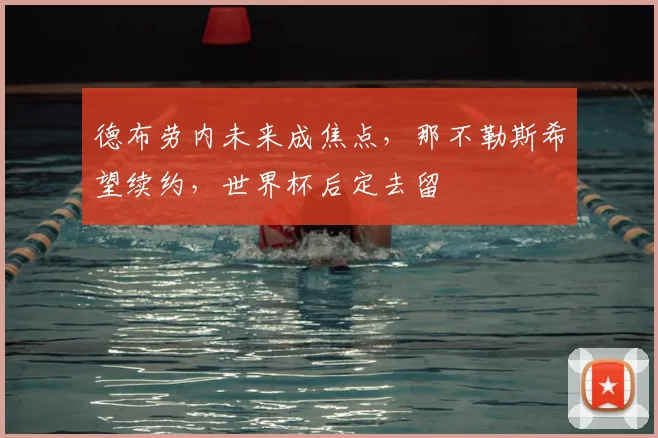 德布劳内未来成焦点，那不勒斯希望续约，世界杯后定去留