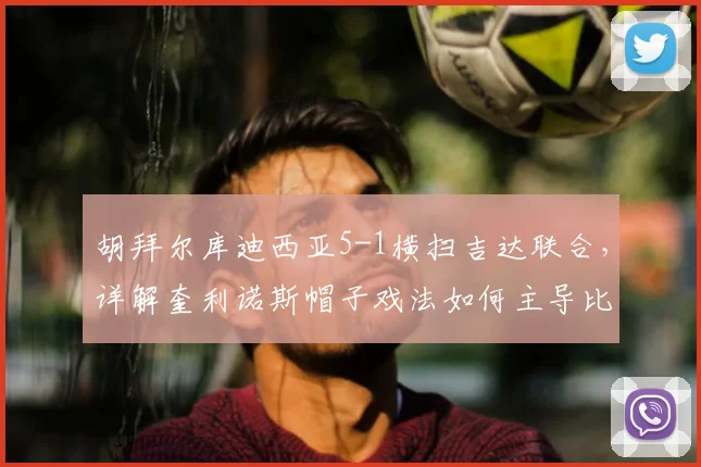 胡拜尔库迪西亚5-1横扫吉达联合，详解奎利诺斯帽子戏法如何主导比赛