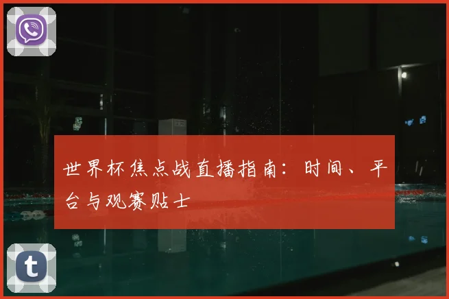 世界杯焦点战直播指南:时间、平台与观赛贴士