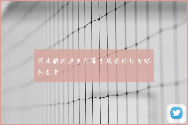 深度解析库里新赛季战术地位与球队前景