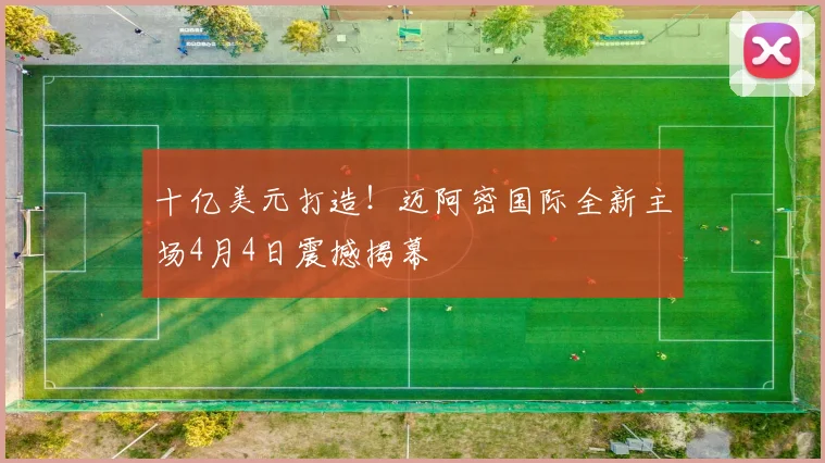 十亿美元打造！迈阿密国际全新主场4月4日震撼揭幕