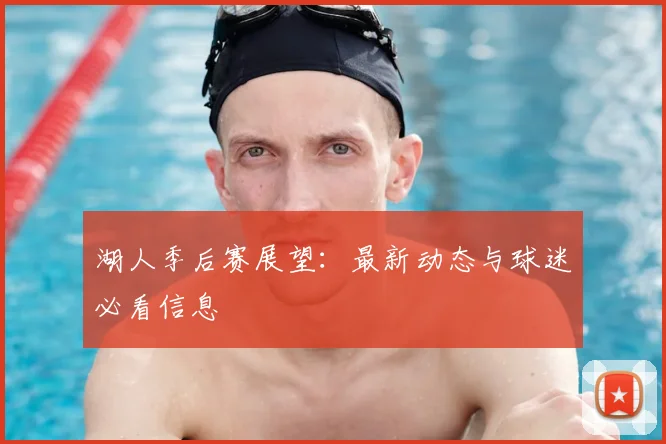 湖人季后赛展望：最新动态与球迷必看信息