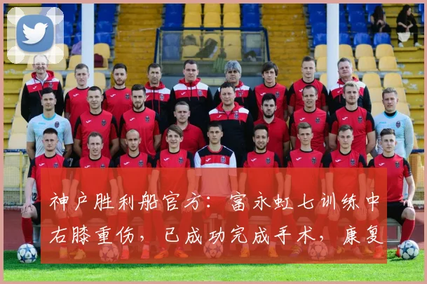 神户胜利船官方：富永虹七训练中右膝重伤，已成功完成手术，康复进程启动