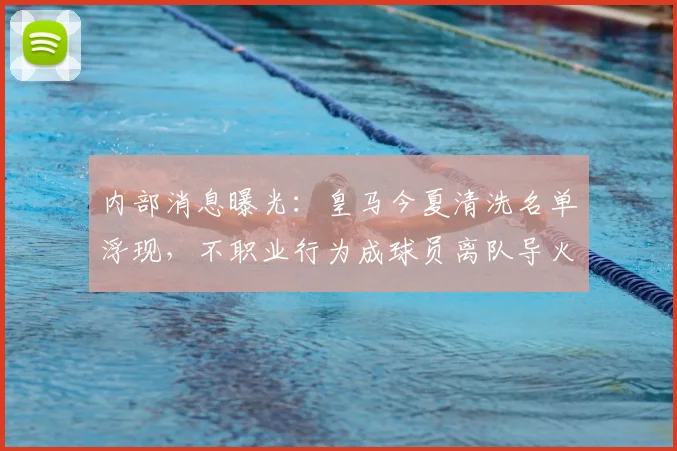 内部消息曝光:皇马今夏清洗名单浮现,不职业行为成球员离队导火索