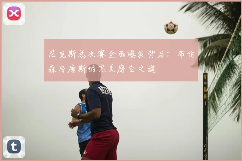 尼克斯总决赛全面爆发背后：布伦森与唐斯的完美磨合之道