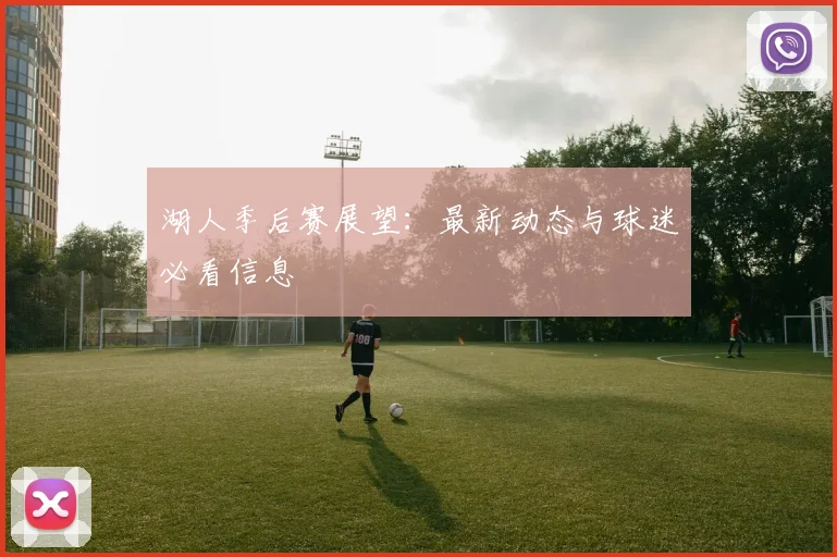 湖人季后赛展望:最新动态与球迷必看信息