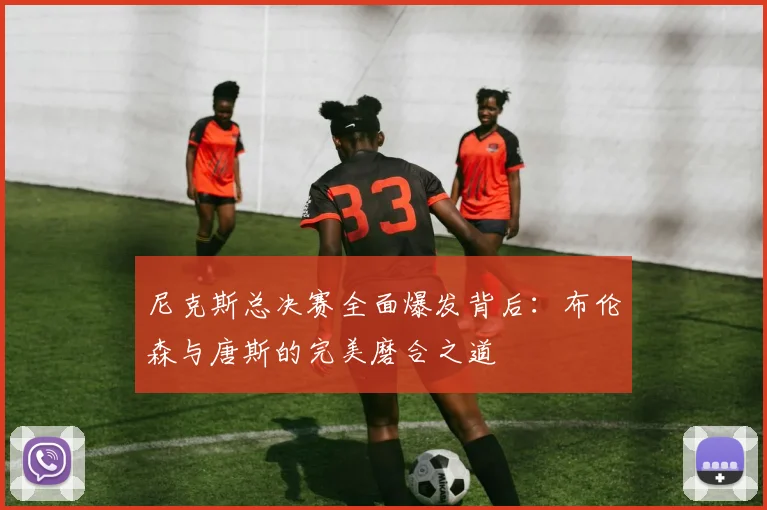 尼克斯总决赛全面爆发背后:布伦森与唐斯的完美磨合之道