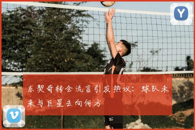 东契奇转会流言引发热议:球队未来与巨星去向何方